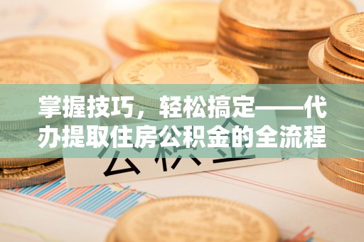 涟源掌握技巧，轻松搞定——代办提取住房公积金的全流程解析