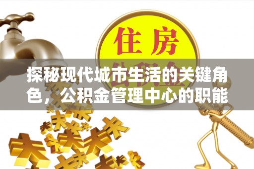 涟源探秘现代城市生活的关键角色，公积金管理中心的职能与影响