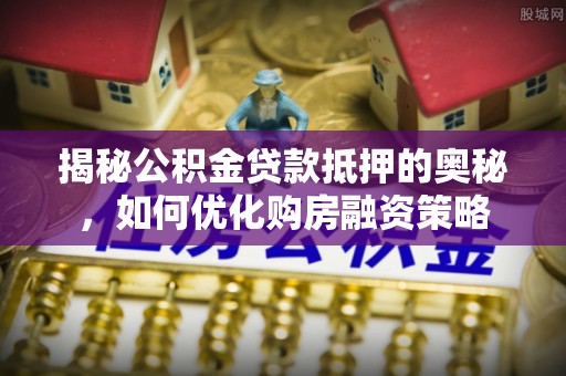 涟源揭秘公积金贷款抵押的奥秘，如何优化购房融资策略