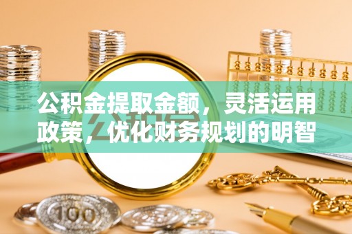 涟源公积金提取金额，灵活运用政策，优化财务规划的明智选择