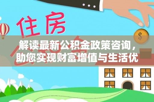 涟源解读最新公积金政策咨询，助您实现财富增值与生活优化