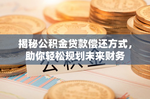 涟源揭秘公积金贷款偿还方式，助你轻松规划未来财务