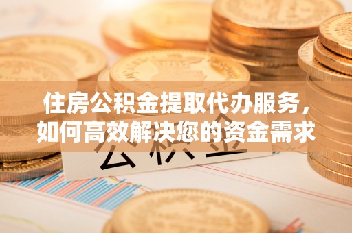 涟源住房公积金提取代办服务，如何高效解决您的资金需求