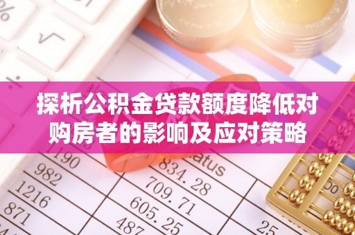 涟源探析公积金贷款额度降低对购房者的影响及应对策略
