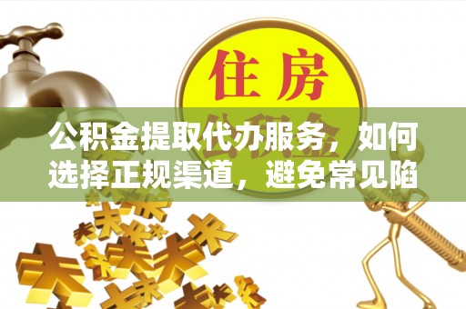 涟源公积金提取代办服务，如何选择正规渠道，避免常见陷阱
