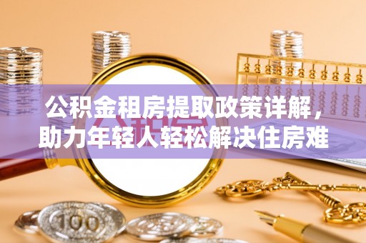 涟源公积金租房提取政策详解，助力年轻人轻松解决住房难题
