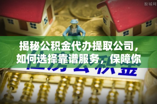涟源揭秘公积金代办提取公司，如何选择靠谱服务，保障你的资金安全