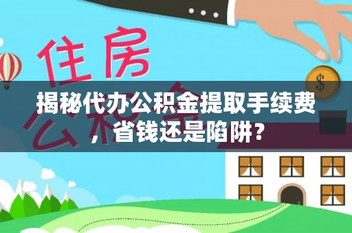 涟源揭秘代办公积金提取手续费，省钱还是陷阱？