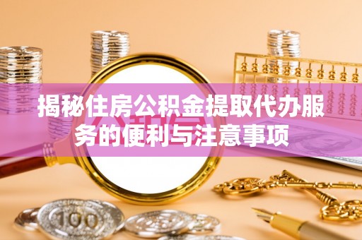 涟源揭秘住房公积金提取代办服务的便利与注意事项
