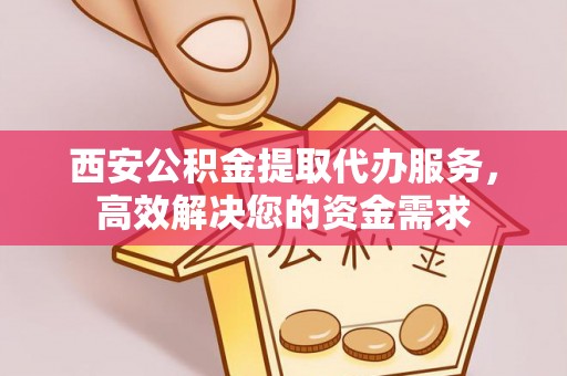 涟源西安公积金提取代办服务，高效解决您的资金需求
