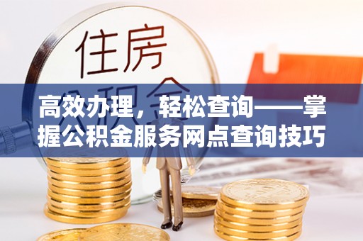 涟源高效办理，轻松查询——掌握公积金服务网点查询技巧