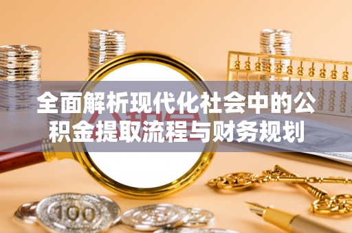 涟源全面解析现代化社会中的公积金提取流程与财务规划