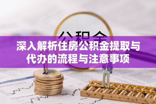 涟源深入解析住房公积金提取与代办的流程与注意事项