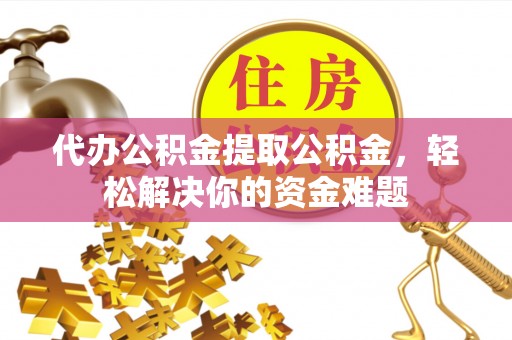涟源代办公积金提取公积金，轻松解决你的资金难题