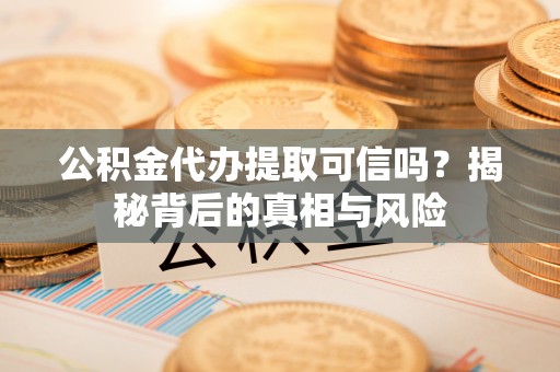 涟源公积金代办提取可信吗？揭秘背后的真相与风险