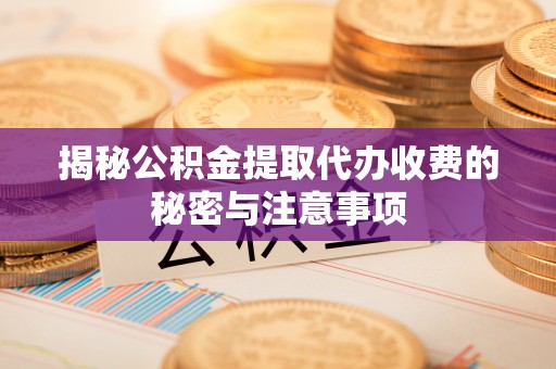 涟源揭秘公积金提取代办收费的秘密与注意事项