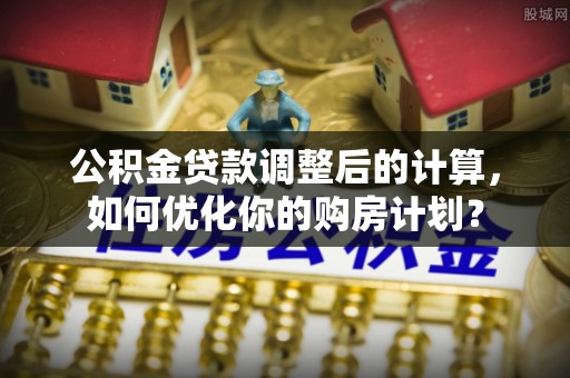涟源公积金贷款调整后的计算，如何优化你的购房计划？