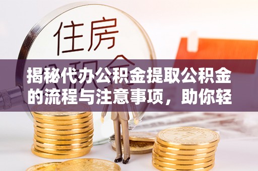 涟源揭秘代办公积金提取公积金的流程与注意事项，助你轻松拿回属于你的钱