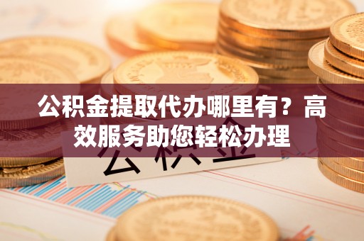 涟源公积金提取代办哪里有？高效服务助您轻松办理