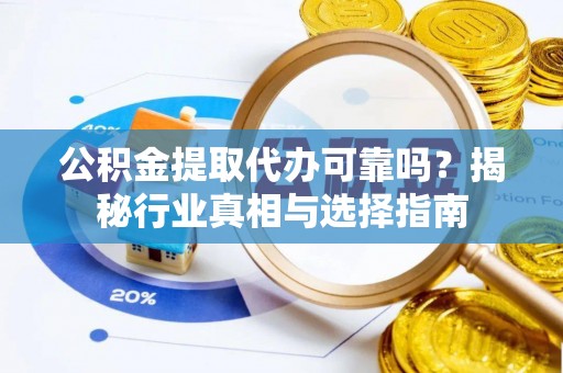 涟源公积金提取代办可靠吗？揭秘行业真相与选择指南