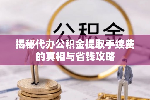 涟源揭秘代办公积金提取手续费的真相与省钱攻略