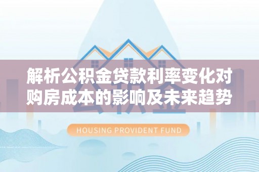 涟源解析公积金贷款利率变化对购房成本的影响及未来趋势
