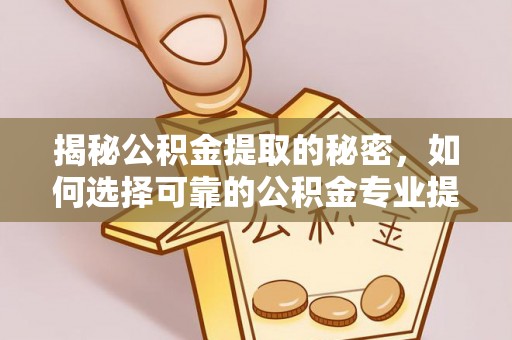 涟源揭秘公积金提取的秘密，如何选择可靠的公积金专业提取代办服务