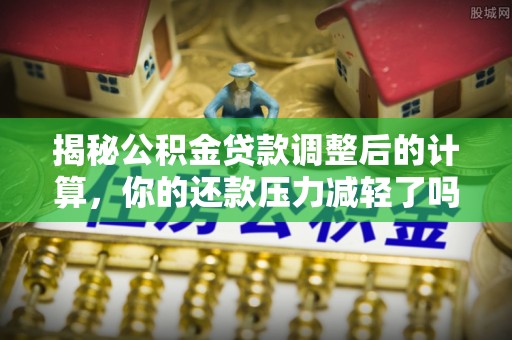 涟源揭秘公积金贷款调整后的计算，你的还款压力减轻了吗？