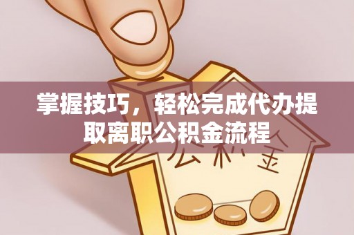 涟源掌握技巧，轻松完成代办提取离职公积金流程