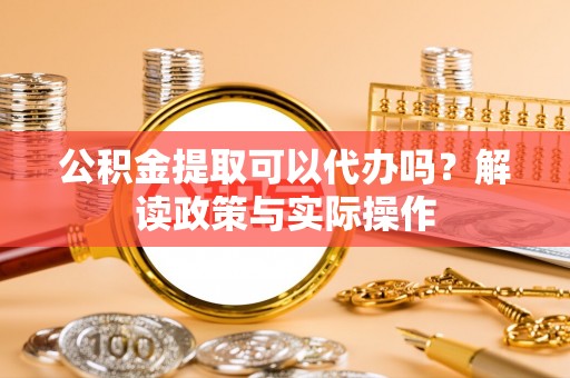 涟源公积金提取可以代办吗？解读政策与实际操作