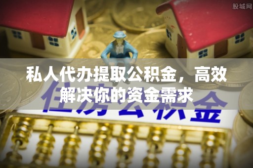 涟源私人代办提取公积金，高效解决你的资金需求