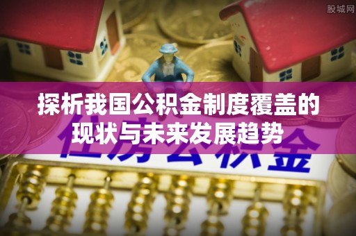 涟源探析我国公积金制度覆盖的现状与未来发展趋势