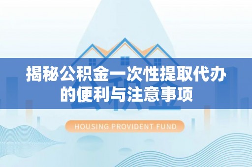 涟源揭秘公积金一次性提取代办的便利与注意事项