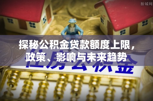 涟源探秘公积金贷款额度上限，政策、影响与未来趋势