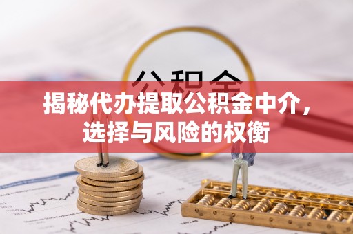 涟源揭秘代办提取公积金中介，选择与风险的权衡