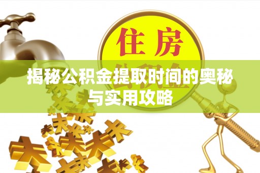 涟源揭秘公积金提取时间的奥秘与实用攻略