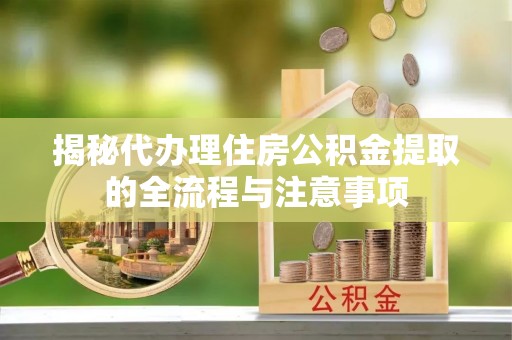 涟源揭秘代办理住房公积金提取的全流程与注意事项