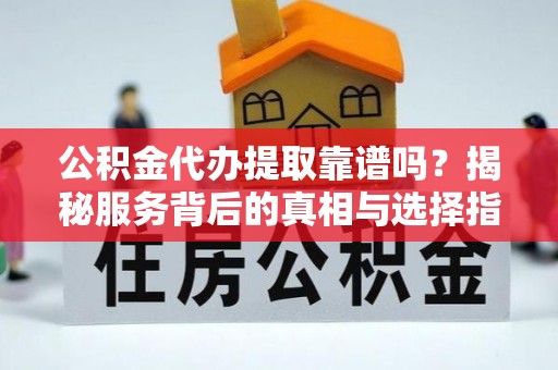 涟源公积金代办提取靠谱吗？揭秘服务背后的真相与选择指南