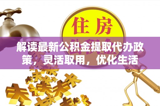 涟源解读最新公积金提取代办政策，灵活取用，优化生活