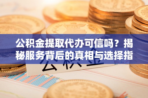 涟源公积金提取代办可信吗？揭秘服务背后的真相与选择指南