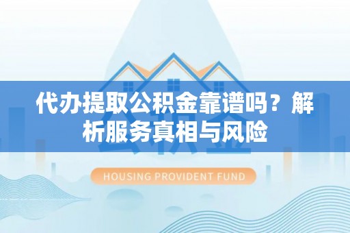 涟源代办提取公积金靠谱吗？解析服务真相与风险
