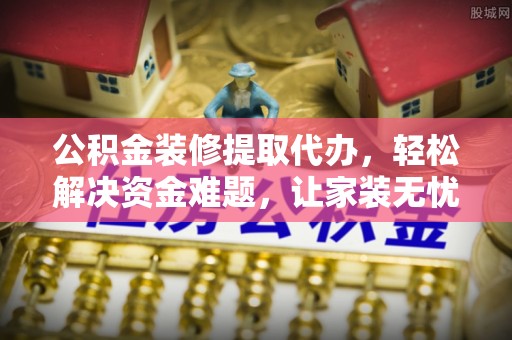 涟源公积金装修提取代办，轻松解决资金难题，让家装无忧