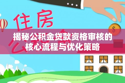 涟源揭秘公积金贷款资格审核的核心流程与优化策略