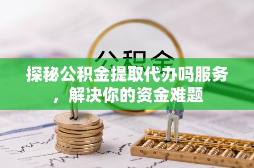 涟源探秘公积金提取代办吗服务，解决你的资金难题