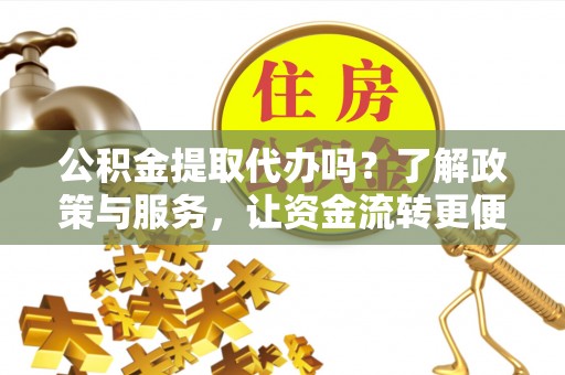 涟源公积金提取代办吗？了解政策与服务，让资金流转更便捷