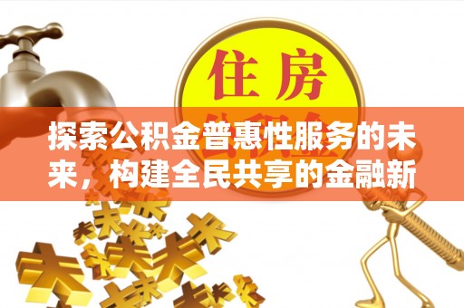 涟源探索公积金普惠性服务的未来，构建全民共享的金融新生态