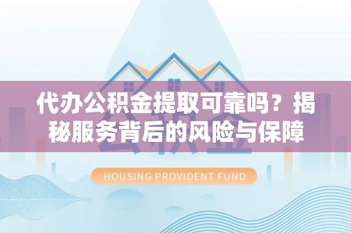 涟源代办公积金提取可靠吗？揭秘服务背后的风险与保障