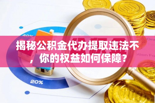 涟源揭秘公积金代办提取违法不，你的权益如何保障？