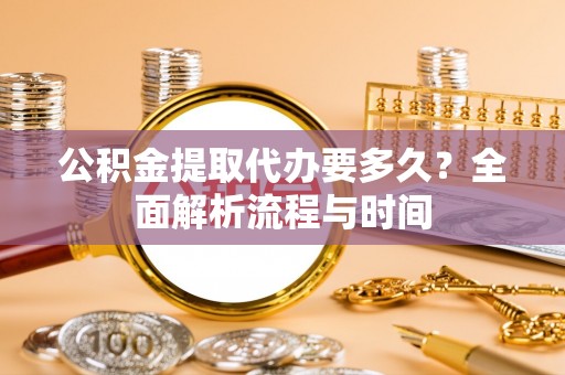 涟源公积金提取代办要多久？全面解析流程与时间